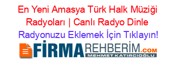 En+Yeni+Amasya+Türk+Halk+Müziği+Radyoları+|+Canlı+Radyo+Dinle Radyonuzu+Eklemek+İçin+Tıklayın!